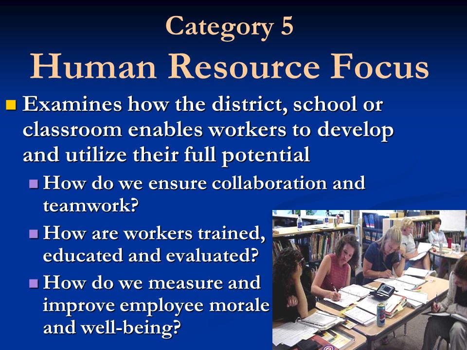 Category 5 Human Resource Focus Examines how the district, school or classroom enables workers to develop and utilize their full potential How do we ensure collaboration and teamwork.