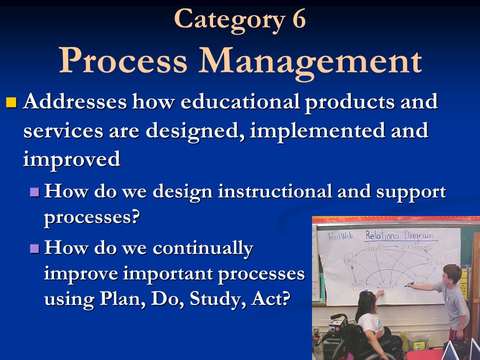 Category 6 Process Management Addresses how educational products and services are designed, implemented and improved How do we design instructional and support processes.