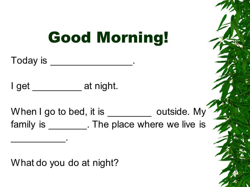 Good Morning. Today is _______________. I get _________ at night.