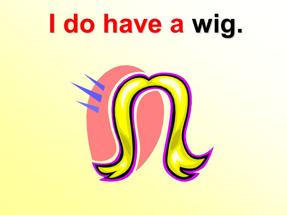 I do havewig. I do have a wig.