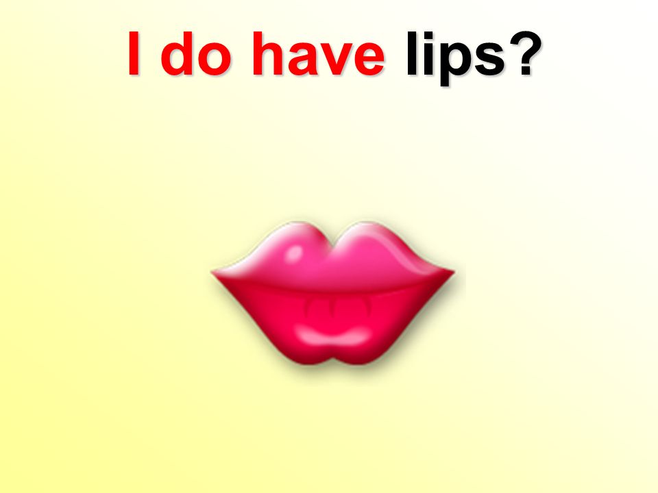I do havelips I do have lips