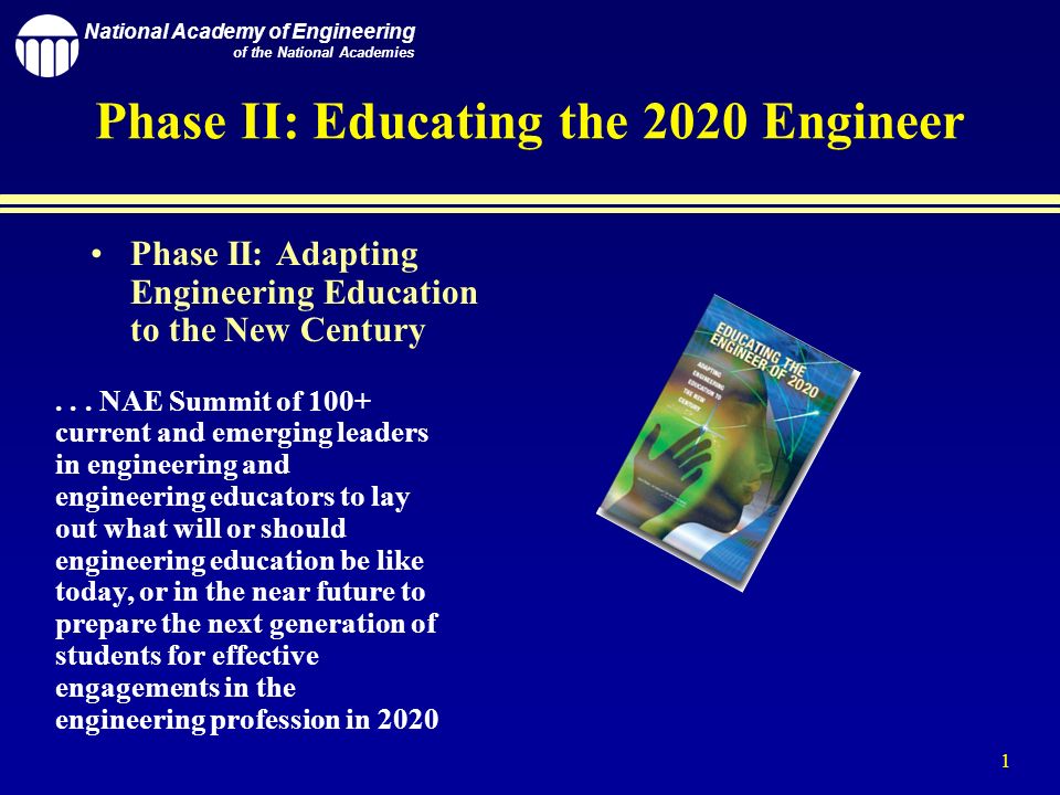 National Academy of Engineering of the National Academies 1 Phase II: Educating the 2020 Engineer Phase II: Adapting Engineering Education to the New Century...