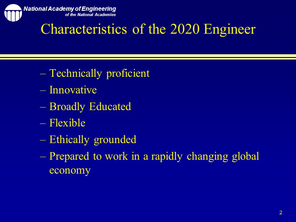 National Academy of Engineering of the National Academies 2 Characteristics of the 2020 Engineer –Technically proficient –Innovative –Broadly Educated –Flexible –Ethically grounded –Prepared to work in a rapidly changing global economy