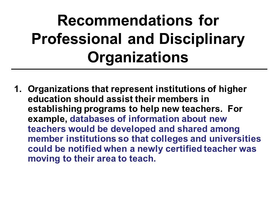 Recommendations for Professional and Disciplinary Organizations 1.Organizations that represent institutions of higher education should assist their members in establishing programs to help new teachers.