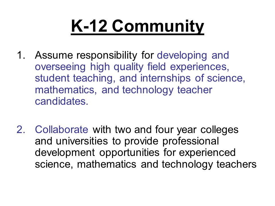 K-12 Community 1.Assume responsibility for developing and overseeing high quality field experiences, student teaching, and internships of science, mathematics, and technology teacher candidates.