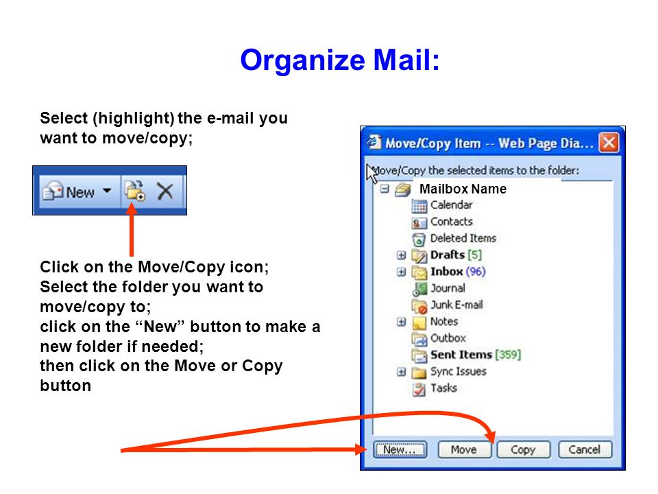 Organize Mail: Mailbox Name Click on the Move/Copy icon; Select the folder you want to move/copy to; click on the New button to make a new folder if needed; then click on the Move or Copy button Select (highlight) the  you want to move/copy;