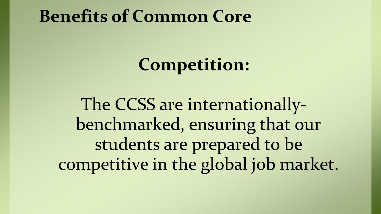 Competition: The CCSS are internationally- benchmarked, ensuring that our students are prepared to be competitive in the global job market.