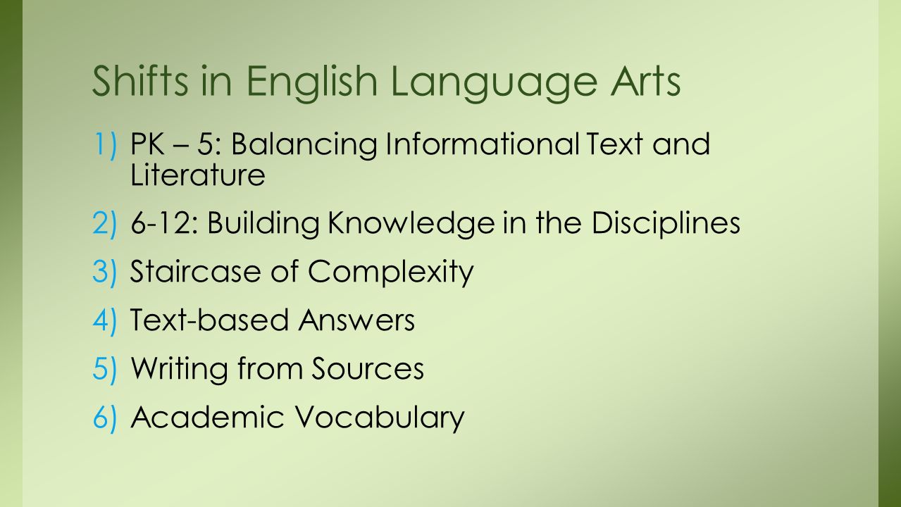 1)PK – 5: Balancing Informational Text and Literature 2)6-12: Building Knowledge in the Disciplines 3)Staircase of Complexity 4)Text-based Answers 5)Writing from Sources 6)Academic Vocabulary Shifts in English Language Arts