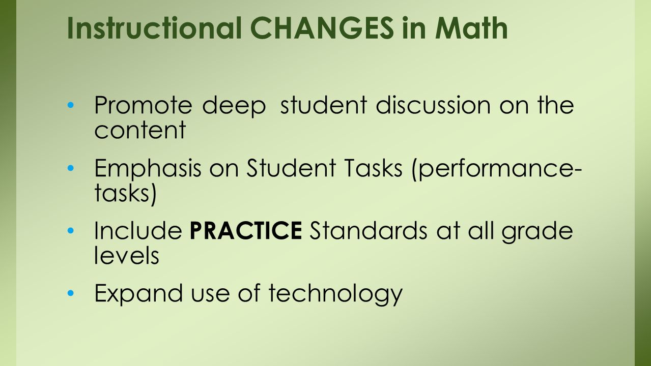 Promote deep student discussion on the content Emphasis on Student Tasks (performance- tasks) Include PRACTICE Standards at all grade levels Expand use of technology Instructional CHANGES in Math