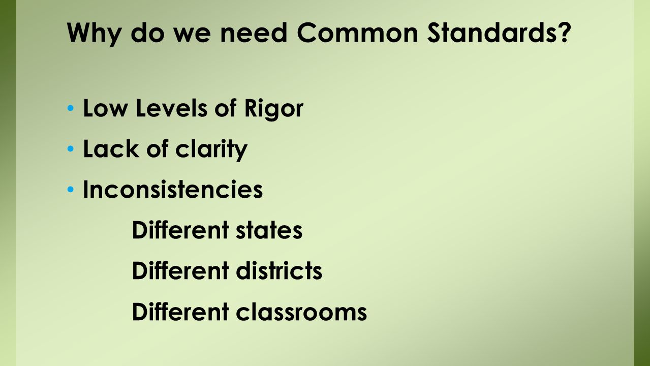 Low Levels of Rigor Lack of clarity Inconsistencies Different states Different districts Different classrooms Why do we need Common Standards