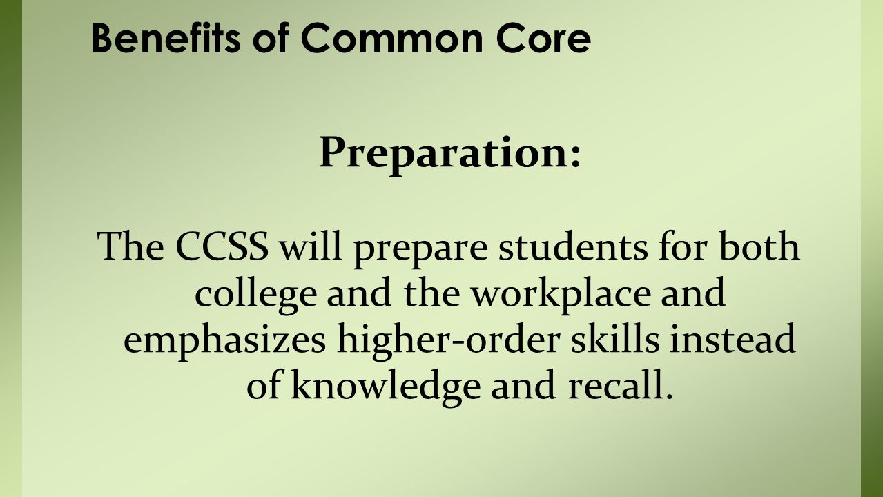Preparation: The CCSS will prepare students for both college and the workplace and emphasizes higher-order skills instead of knowledge and recall.