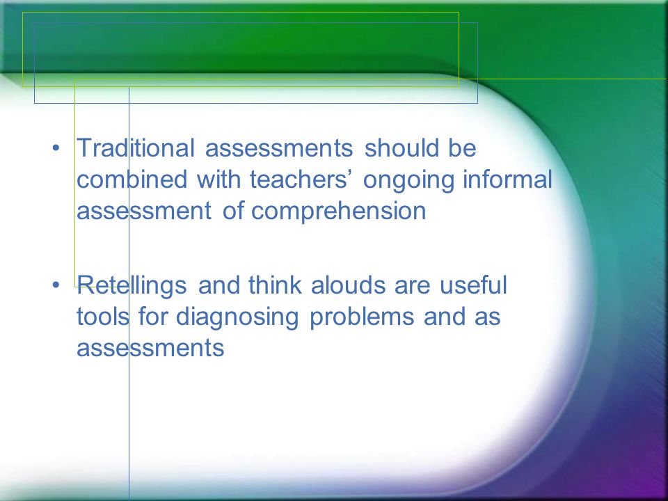 Traditional assessments should be combined with teachers ongoing informal assessment of comprehension Retellings and think alouds are useful tools for diagnosing problems and as assessments