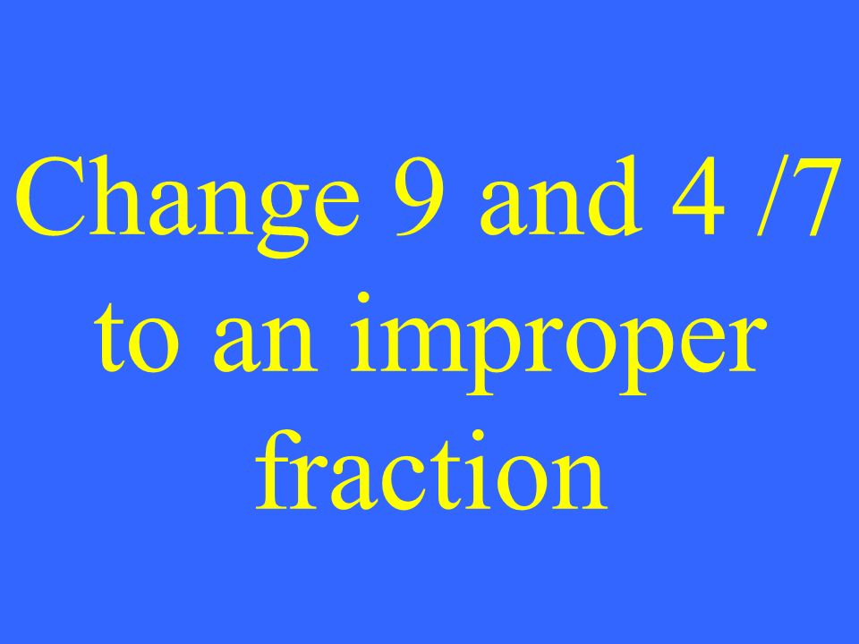 Change 9 and 4 /7 to an improper fraction