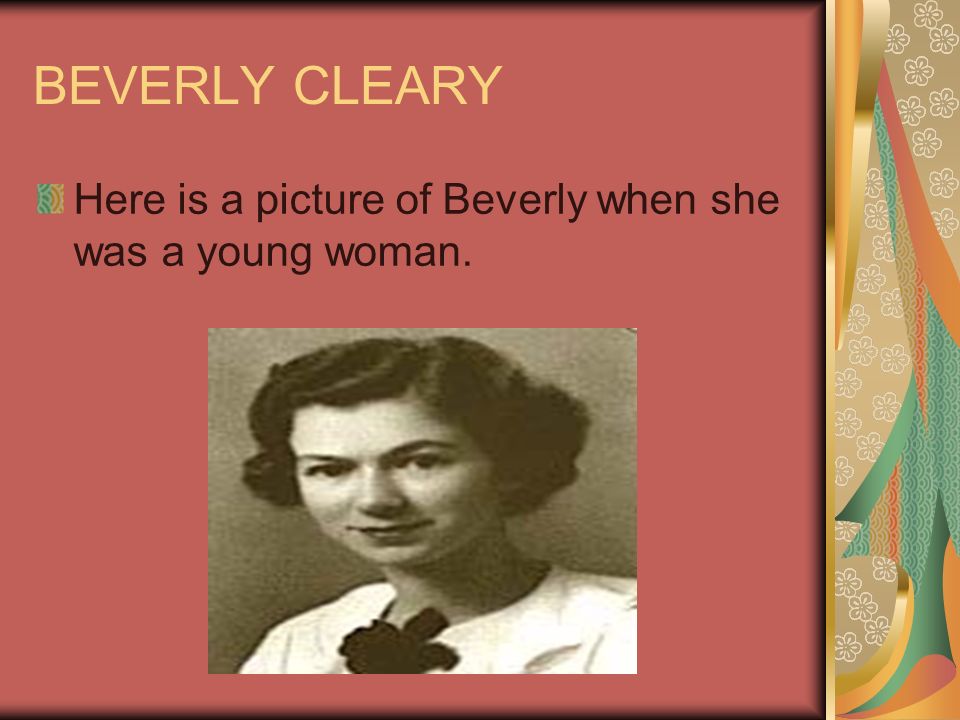 BEVERLY CLEARY Here is a picture of Beverly when she was a young woman.