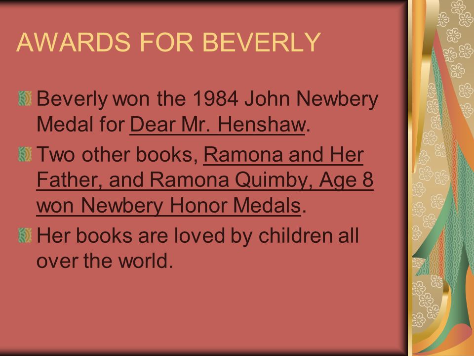 AWARDS FOR BEVERLY Beverly won the 1984 John Newbery Medal for Dear Mr.