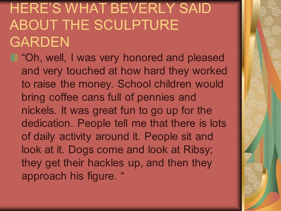 HERES WHAT BEVERLY SAID ABOUT THE SCULPTURE GARDEN Oh, well, I was very honored and pleased and very touched at how hard they worked to raise the money.