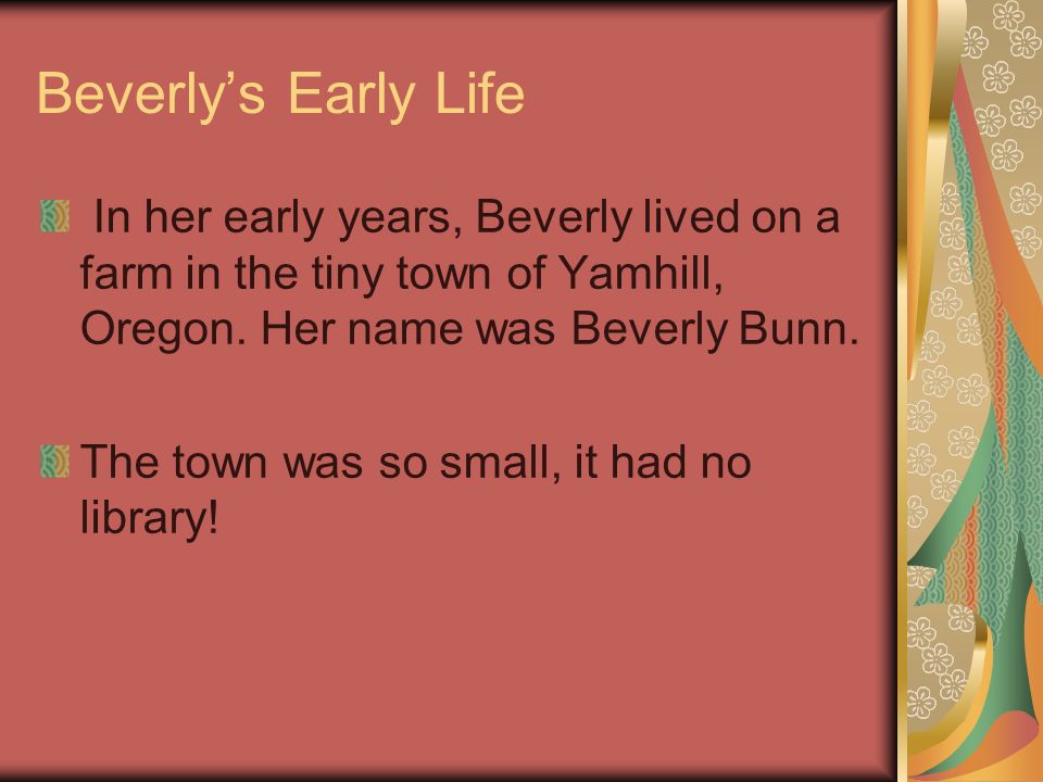 Beverlys Early Life In her early years, Beverly lived on a farm in the tiny town of Yamhill, Oregon.
