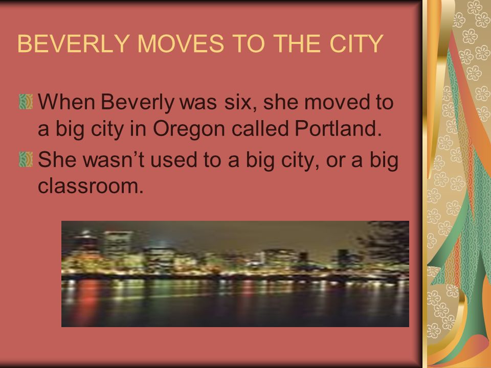 BEVERLY MOVES TO THE CITY When Beverly was six, she moved to a big city in Oregon called Portland.