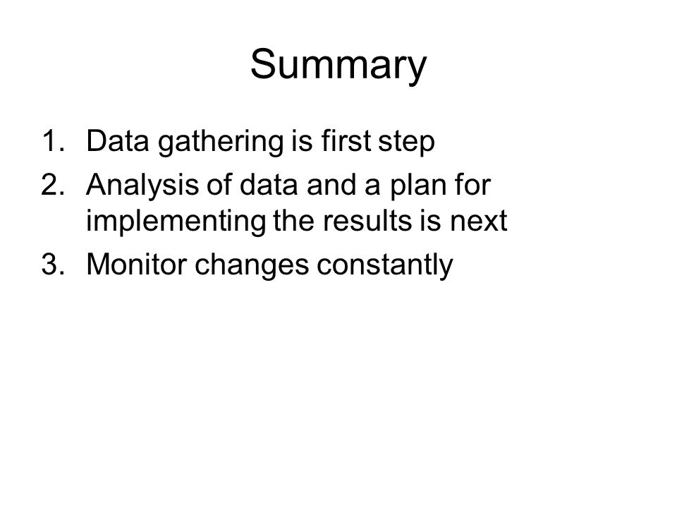 Summary 1.Data gathering is first step 2.Analysis of data and a plan for implementing the results is next 3.Monitor changes constantly