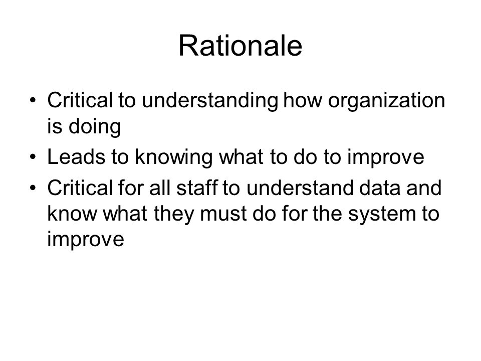 Rationale Critical to understanding how organization is doing Leads to knowing what to do to improve Critical for all staff to understand data and know what they must do for the system to improve