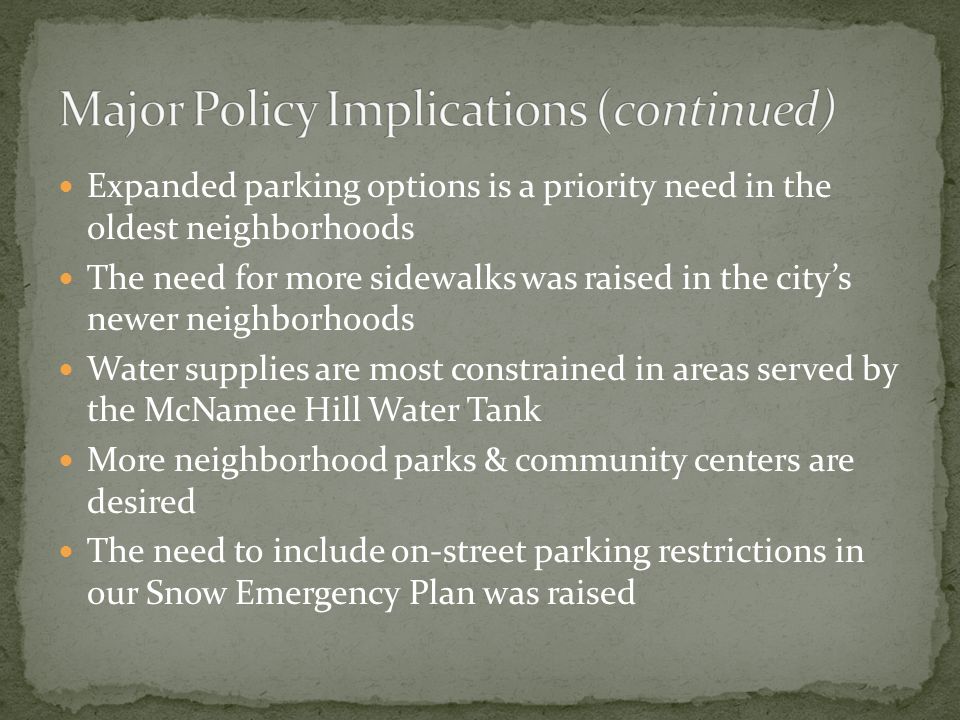 Expanded parking options is a priority need in the oldest neighborhoods The need for more sidewalks was raised in the citys newer neighborhoods Water supplies are most constrained in areas served by the McNamee Hill Water Tank More neighborhood parks & community centers are desired The need to include on-street parking restrictions in our Snow Emergency Plan was raised