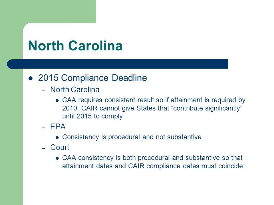 North Carolina 2015 Compliance Deadline – North Carolina CAA requires consistent result so if attainment is required by 2010, CAIR cannot give States that contribute significantly until 2015 to comply – EPA Consistency is procedural and not substantive – Court CAA consistency is both procedural and substantive so that attainment dates and CAIR compliance dates must coincide