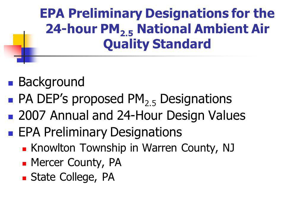 EPA Preliminary Designations for the 24-hour PM 2.5 National Ambient Air Quality Standard Background PA DEPs proposed PM 2.5 Designations 2007 Annual and 24-Hour Design Values EPA Preliminary Designations Knowlton Township in Warren County, NJ Mercer County, PA State College, PA