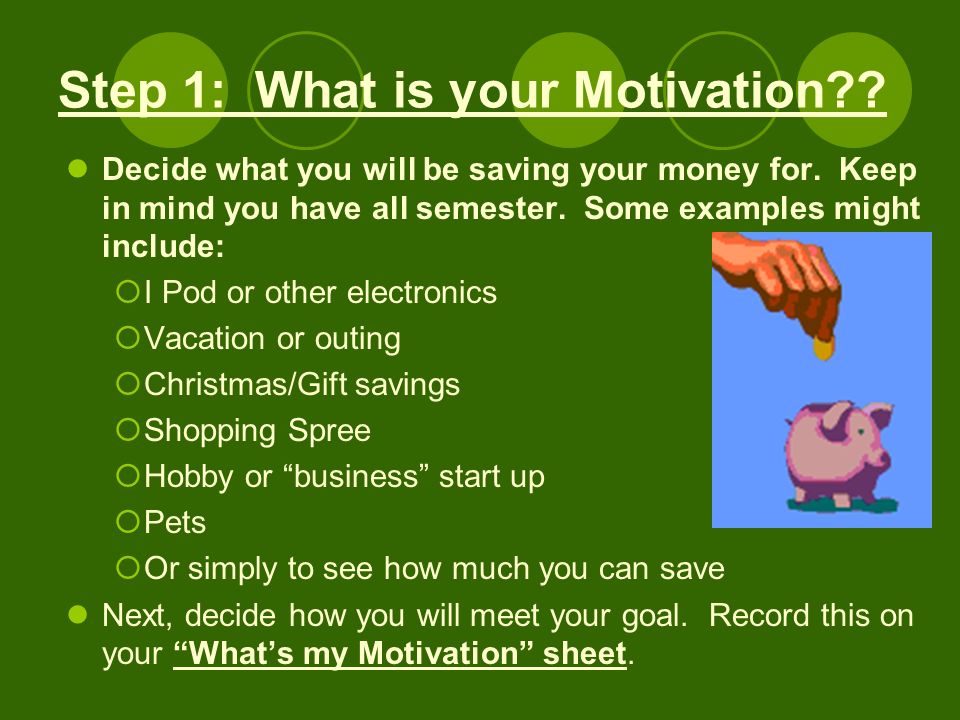 Step 1: What is your Motivation . Decide what you will be saving your money for.