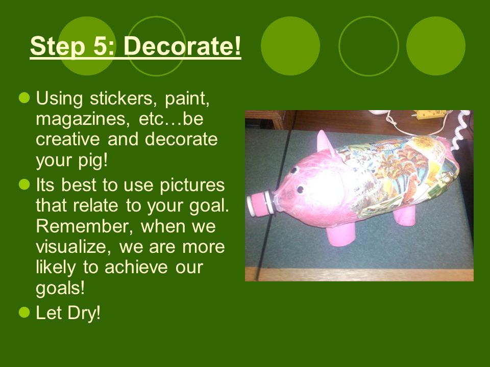 Step 5: Decorate. Using stickers, paint, magazines, etc…be creative and decorate your pig.