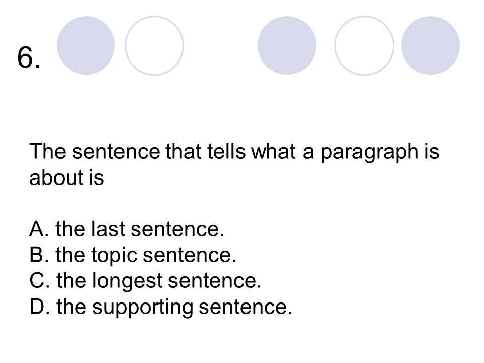 6. The sentence that tells what a paragraph is about is A.