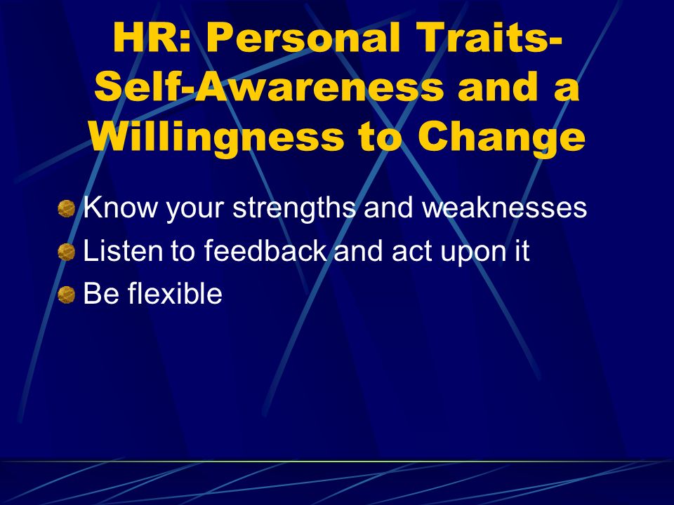 HR: Personal Traits- Self-Awareness and a Willingness to Change Know your strengths and weaknesses Listen to feedback and act upon it Be flexible