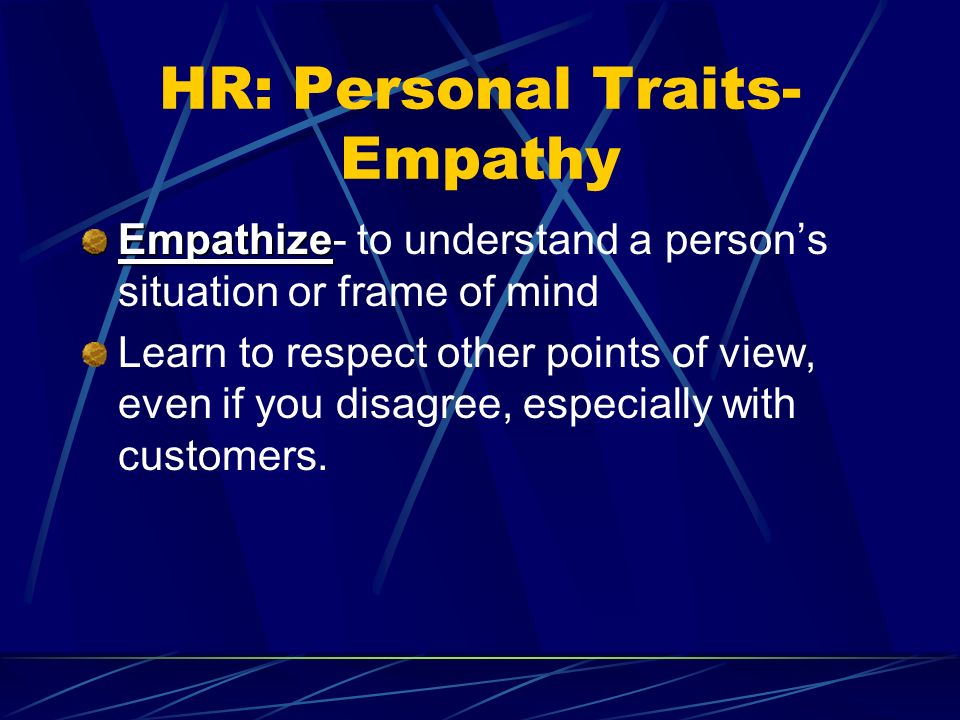HR: Personal Traits- Empathy Empathize Empathize- to understand a persons situation or frame of mind Learn to respect other points of view, even if you disagree, especially with customers.