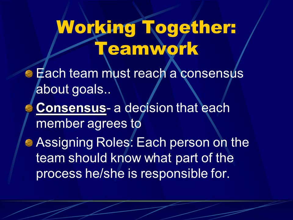 Working Together: Teamwork Each team must reach a consensus about goals..