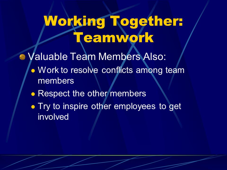 Working Together: Teamwork Valuable Team Members Also: Work to resolve conflicts among team members Respect the other members Try to inspire other employees to get involved