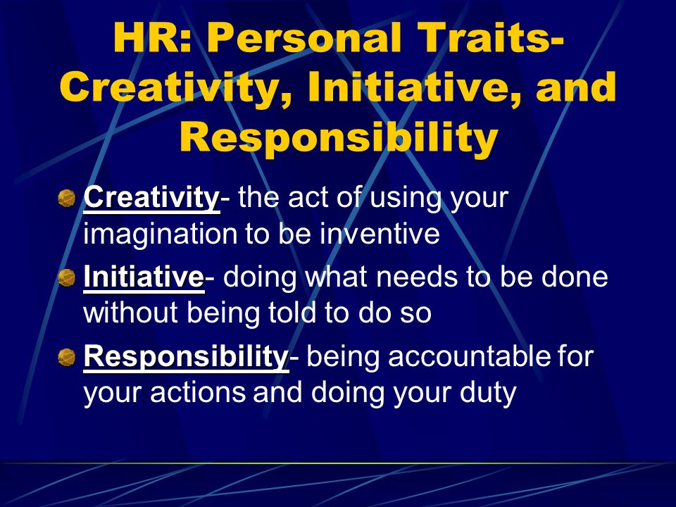 HR: Personal Traits- Creativity, Initiative, and Responsibility Creativity Creativity- the act of using your imagination to be inventive Initiative Initiative- doing what needs to be done without being told to do so Responsibility Responsibility- being accountable for your actions and doing your duty