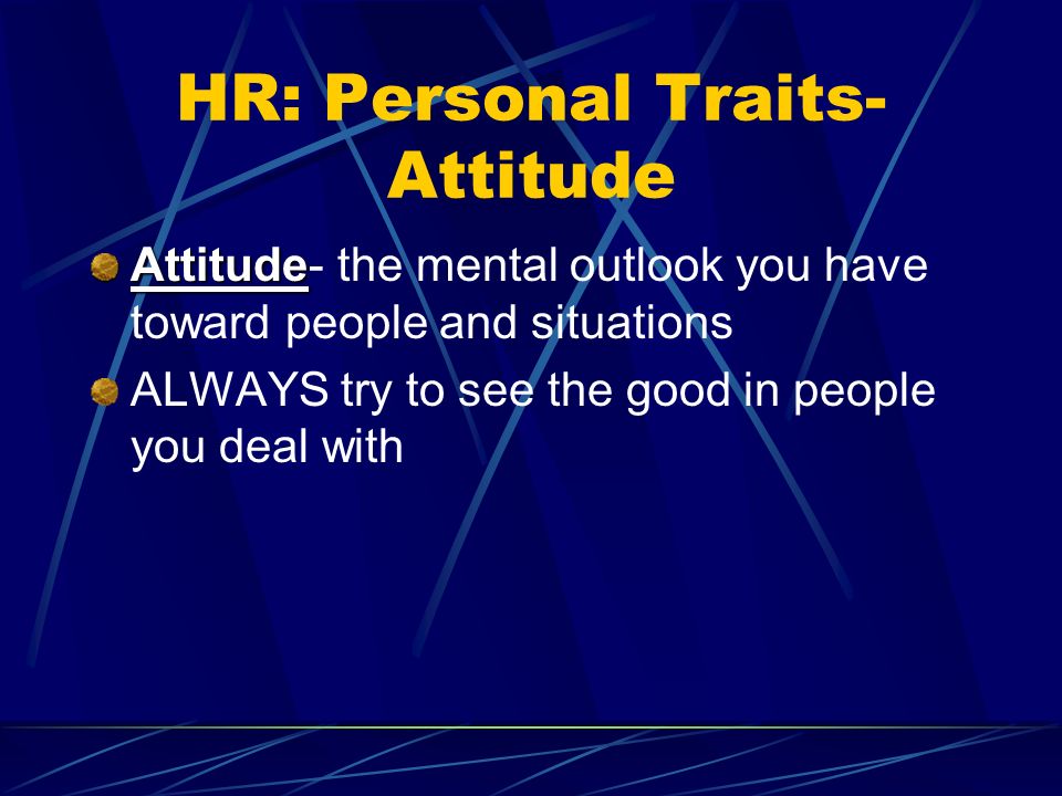 HR: Personal Traits- Attitude Attitude Attitude- the mental outlook you have toward people and situations ALWAYS try to see the good in people you deal with