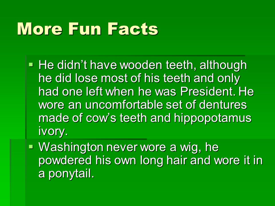 More Fun Facts He didnt have wooden teeth, although he did lose most of his teeth and only had one left when he was President.