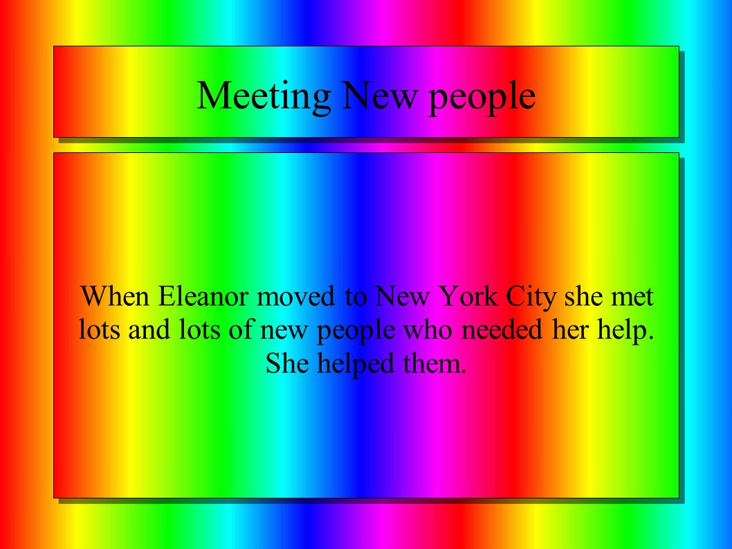 Meeting New people When Eleanor moved to New York City she met lots and lots of new people who needed her help.