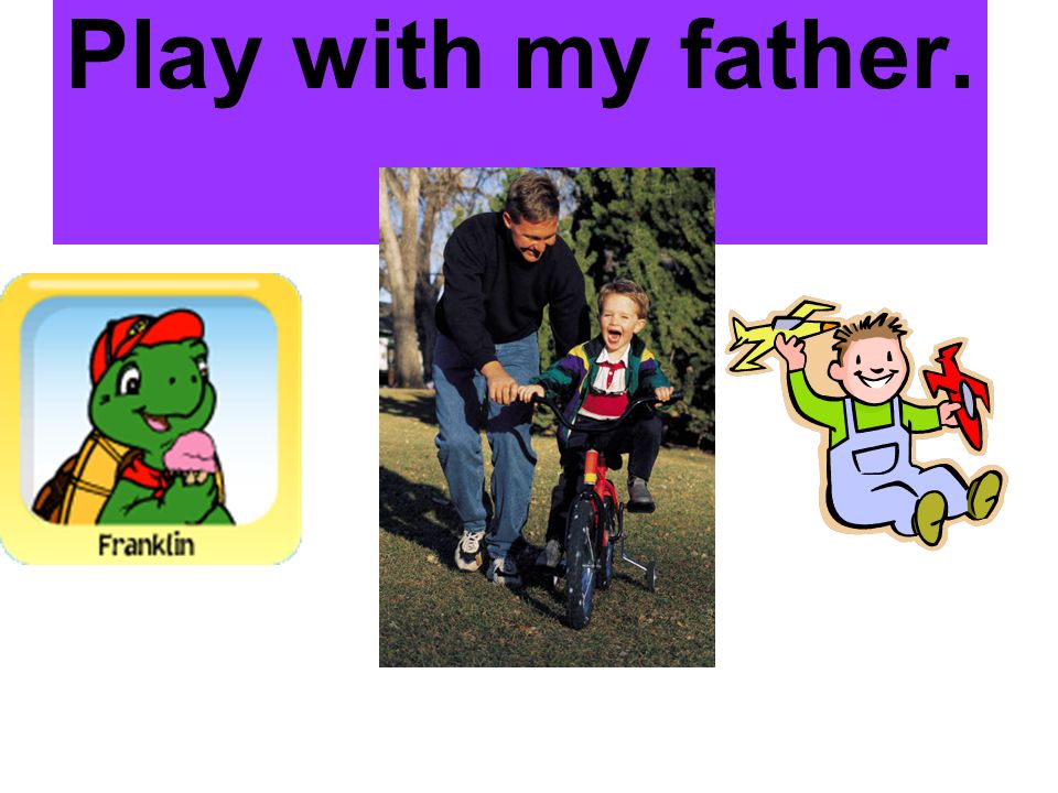 Play with my father.