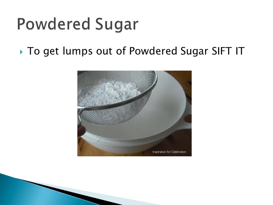 To get lumps out of Powdered Sugar SIFT IT