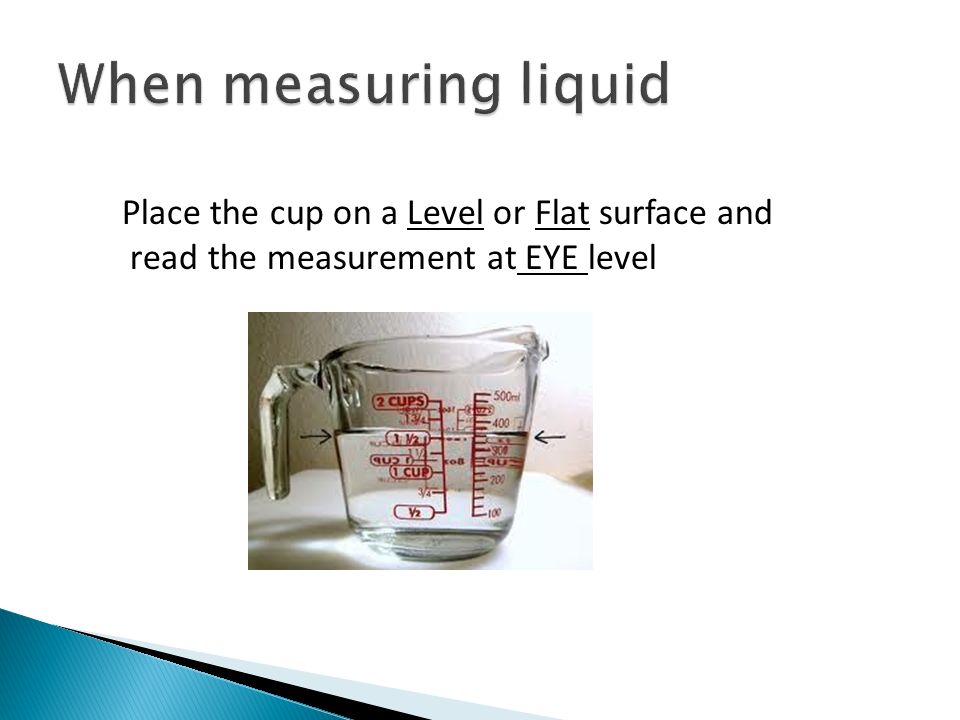 Place the cup on a Level or Flat surface and read the measurement at EYE level