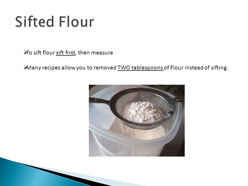 To sift flour sift first, then measure Many recipes allow you to removed TWO tablespoons of Flour instead of sifting.