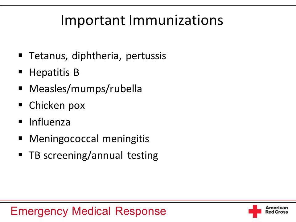 Emergency Medical Response Important Immunizations Tetanus, diphtheria, pertussis Hepatitis B Measles/mumps/rubella Chicken pox Influenza Meningococcal meningitis TB screening/annual testing