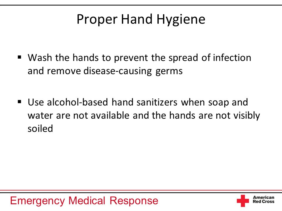 Emergency Medical Response Proper Hand Hygiene Wash the hands to prevent the spread of infection and remove disease-causing germs Use alcohol-based hand sanitizers when soap and water are not available and the hands are not visibly soiled