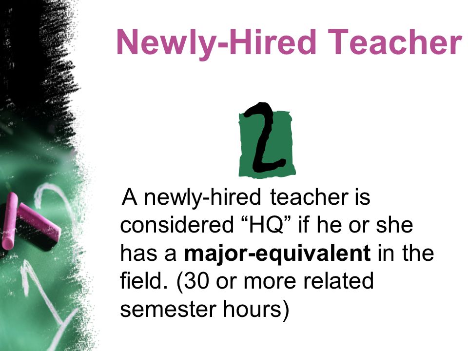 Newly-Hired Teacher A newly-hired teacher is considered HQ if he or she has a major-equivalent in the field.