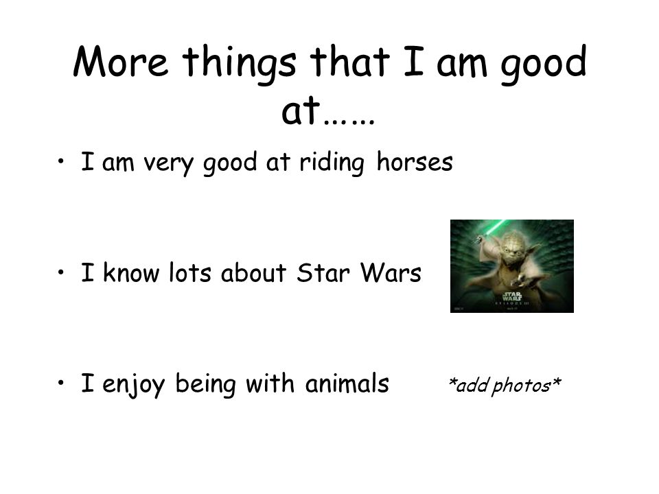 More things that I am good at…… I am very good at riding horses I know lots about Star Wars I enjoy being with animals *add photos*