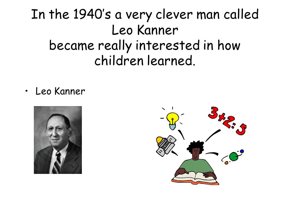 In the 1940s a very clever man called Leo Kanner became really interested in how children learned.