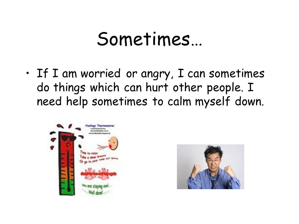 Sometimes… If I am worried or angry, I can sometimes do things which can hurt other people.
