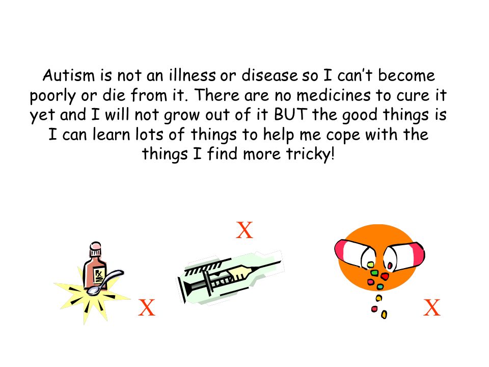 Autism is not an illness or disease so I cant become poorly or die from it.