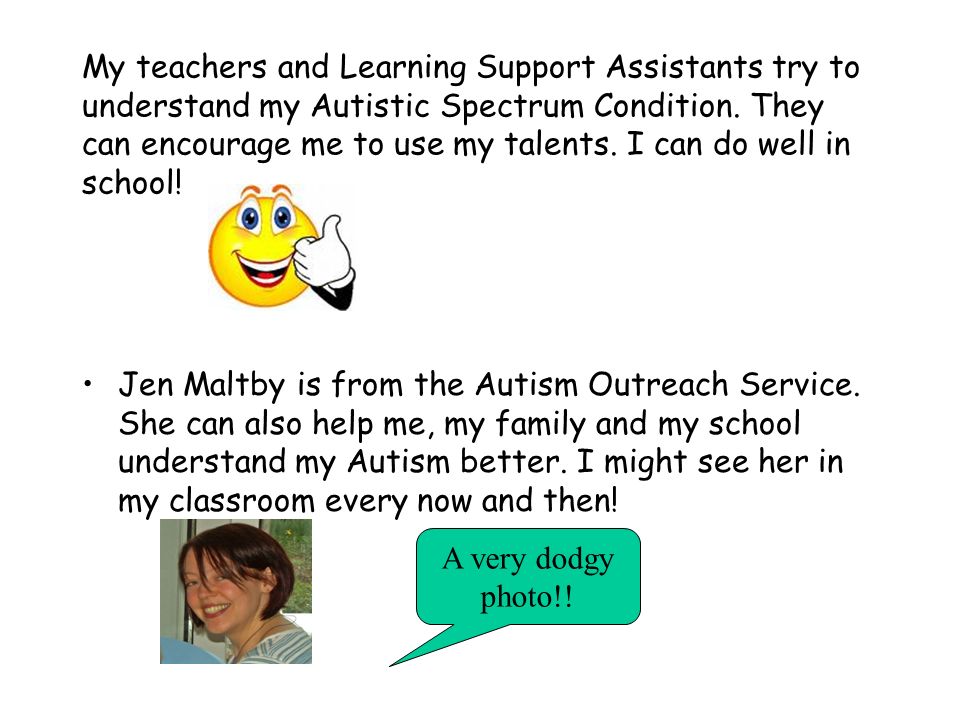 My teachers and Learning Support Assistants try to understand my Autistic Spectrum Condition.